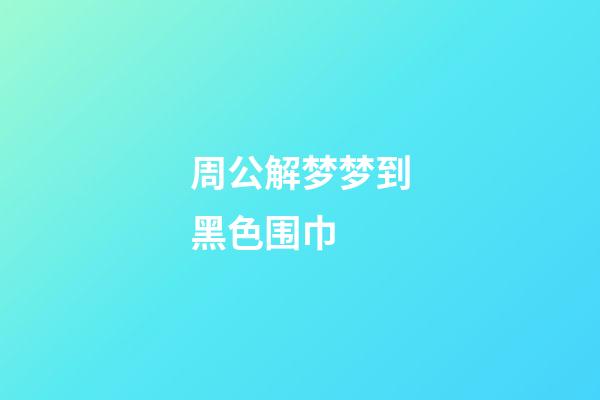 周公解梦梦到黑色围巾 (周公解梦梦到黑色围巾什么意思)-第1张-观点-玄机派